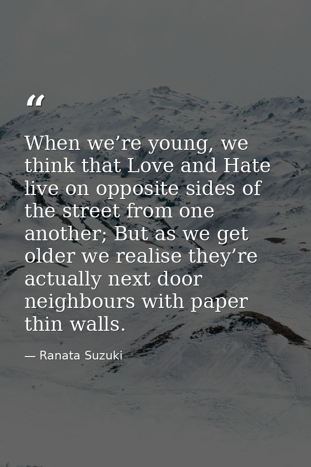 When we’re young, we think that Love and Hate live on opposite sides of the street from one another; But as we get older — Ranata Suzuki