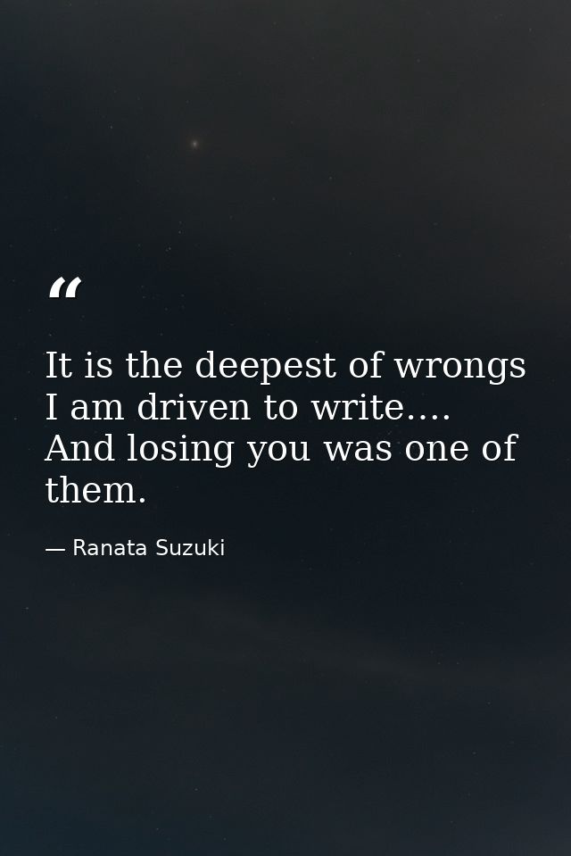 It is the deepest of wrongs I am driven to write…. And losing you was one of them. — Ranata Suzuki