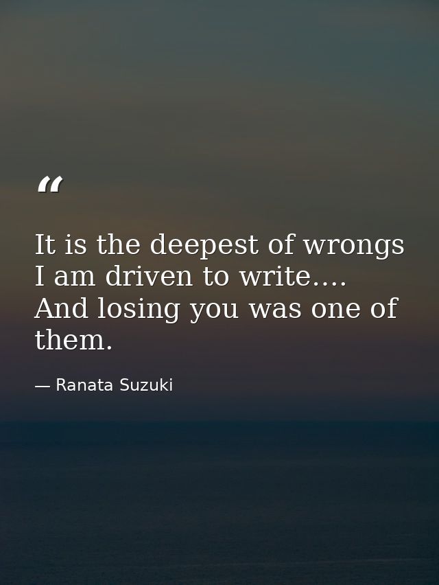 It is the deepest of wrongs I am driven to write…. And losing you was one of them. — Ranata Suzuki