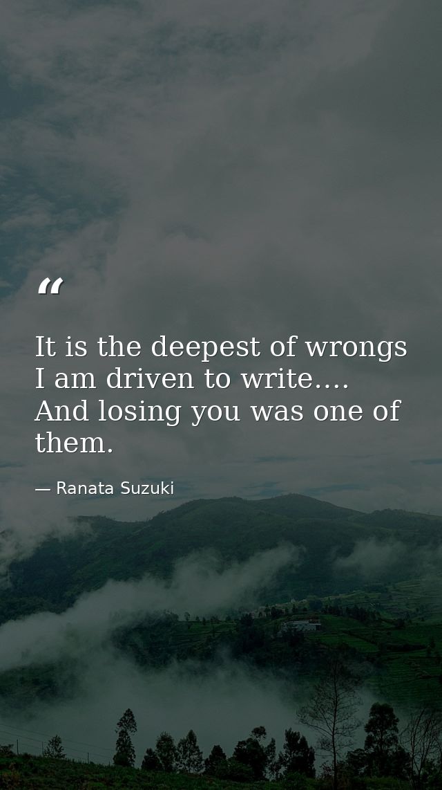 It is the deepest of wrongs I am driven to write…. And losing you was one of them. — Ranata Suzuki