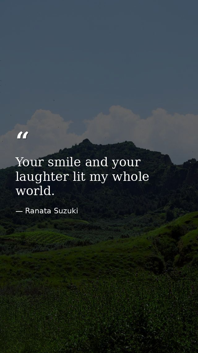 Your smile and your laughter lit my whole world. — Ranata Suzuki