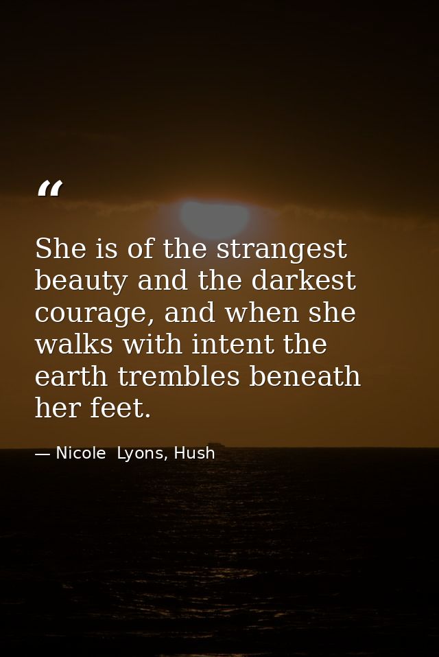 She is of the strangest beauty and the darkest courage, and when she walks with intent the earth trembles beneath her fe — Nicole  Lyons, Hush