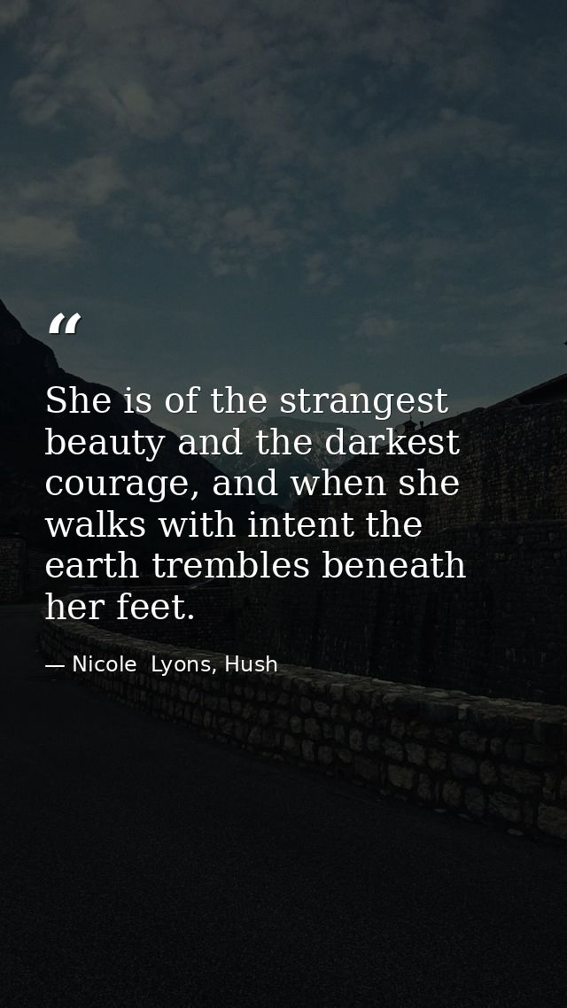 She is of the strangest beauty and the darkest courage, and when she walks with intent the earth trembles beneath her fe — Nicole  Lyons, Hush