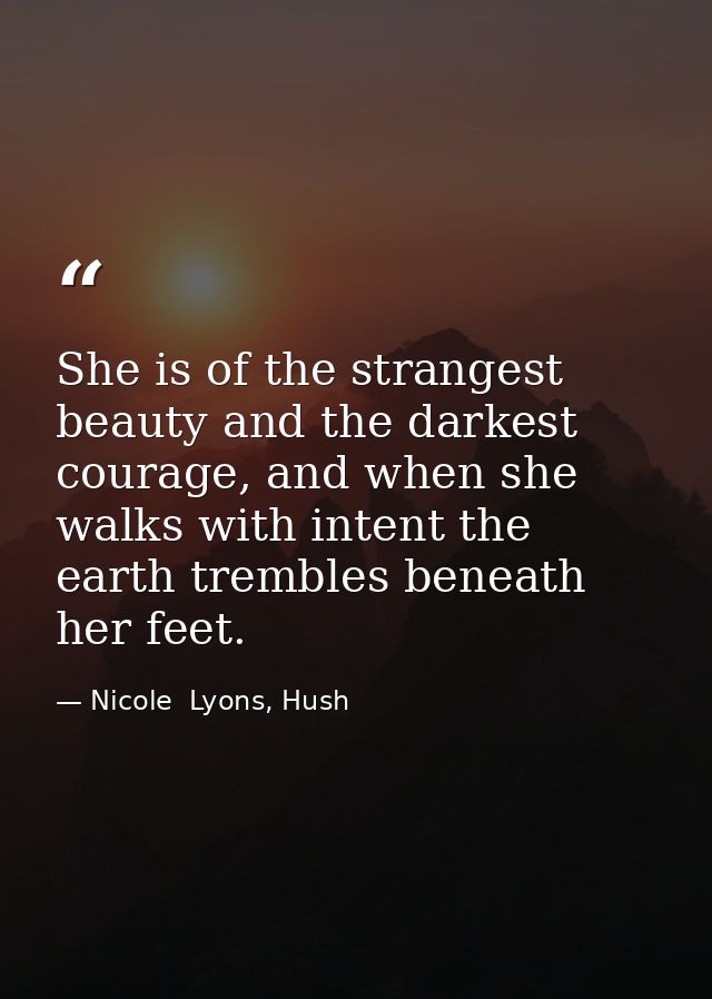 She is of the strangest beauty and the darkest courage, and when she walks with intent the earth trembles beneath her fe — Nicole  Lyons, Hush