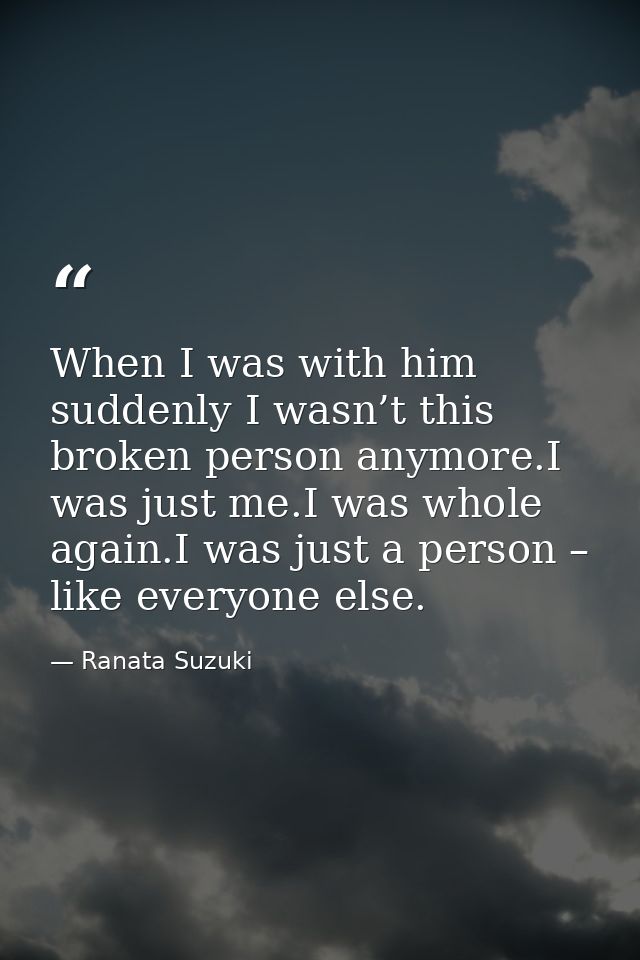 When I was with him suddenly I wasn’t this broken person anymore.I was just me.I was whole again.I was just a person – l — Ranata Suzuki