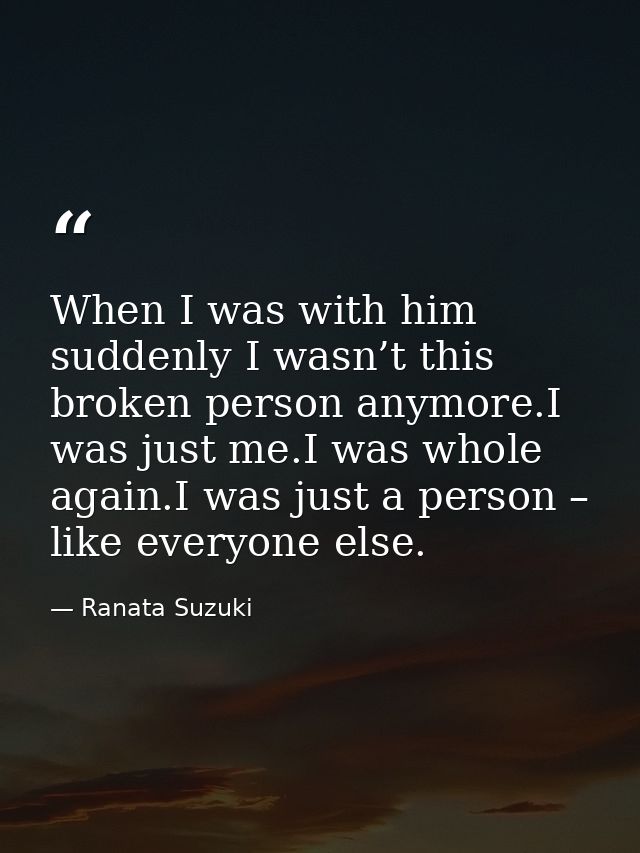 When I was with him suddenly I wasn’t this broken person anymore.I was just me.I was whole again.I was just a person – l — Ranata Suzuki