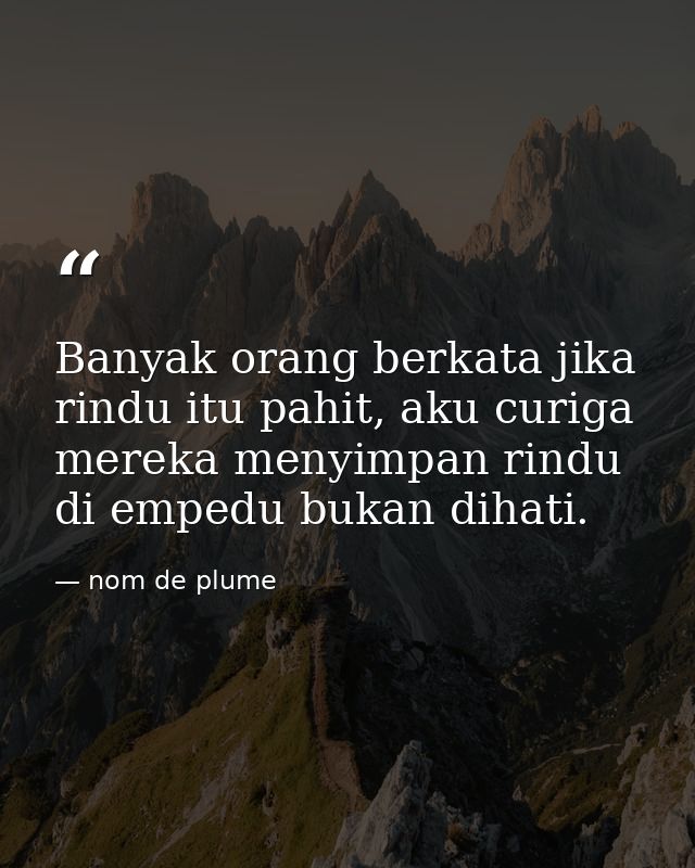 Banyak orang berkata jika rindu itu pahit, aku curiga mereka menyimpan rindu di empedu bukan dihati. — nom de plume