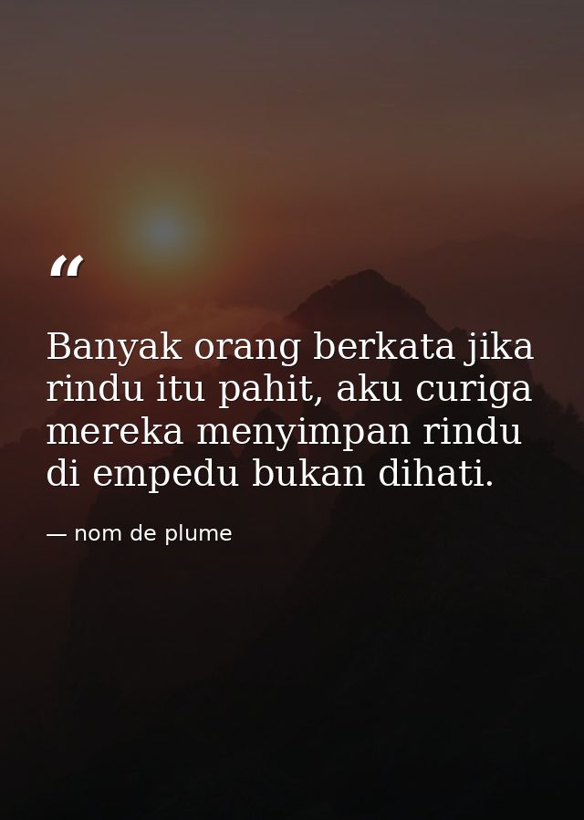 Banyak orang berkata jika rindu itu pahit, aku curiga mereka menyimpan rindu di empedu bukan dihati. — nom de plume