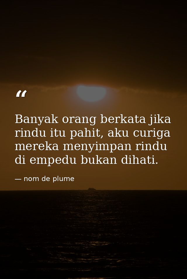 Banyak orang berkata jika rindu itu pahit, aku curiga mereka menyimpan rindu di empedu bukan dihati. — nom de plume
