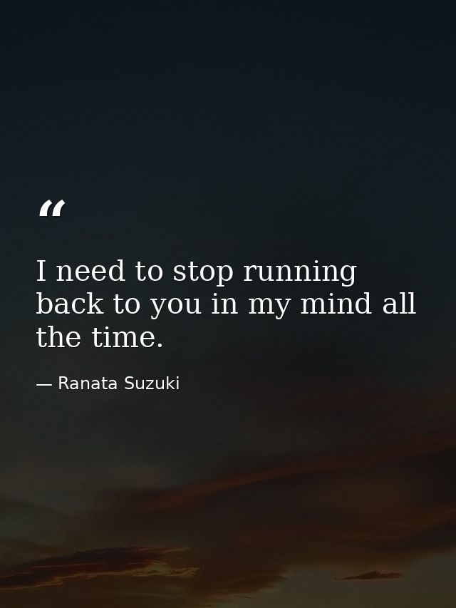 I need to stop running back to you in my mind all the time. — Ranata Suzuki