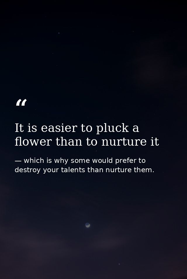 It is easier to pluck a flower than to nurture it — which is why some would prefer to destroy your talents than nurture them.