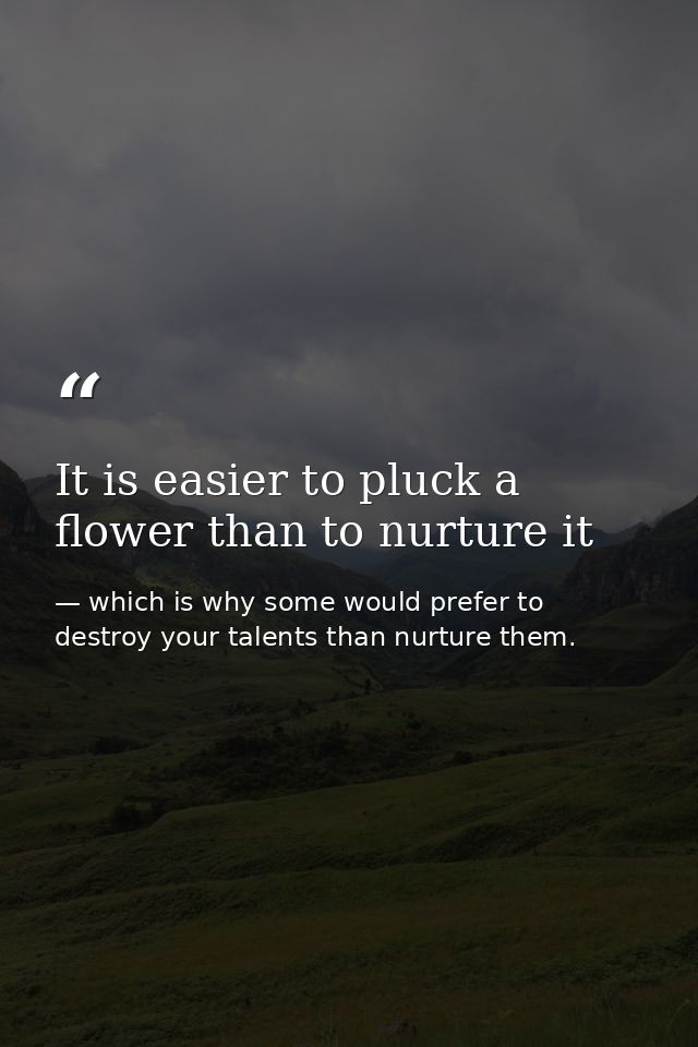 It is easier to pluck a flower than to nurture it — which is why some would prefer to destroy your talents than nurture them.