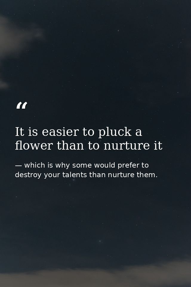 It is easier to pluck a flower than to nurture it — which is why some would prefer to destroy your talents than nurture them.