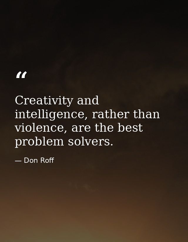 Creativity and intelligence, rather than violence, are the best problem solvers. — Don Roff