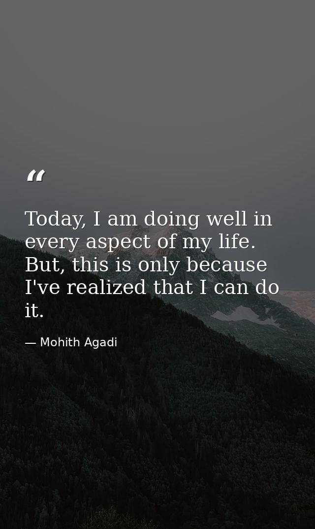 Today, I am doing well in every aspect of my life. But, this is only because I've realized that I can do it. — Mohith Agadi