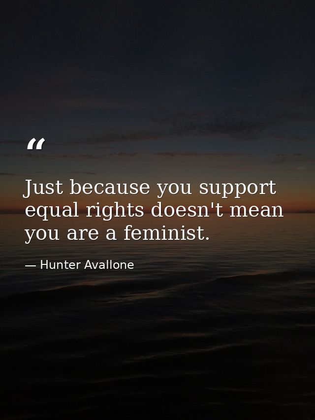 Just because you support equal rights doesn't mean you are a feminist. — Hunter Avallone