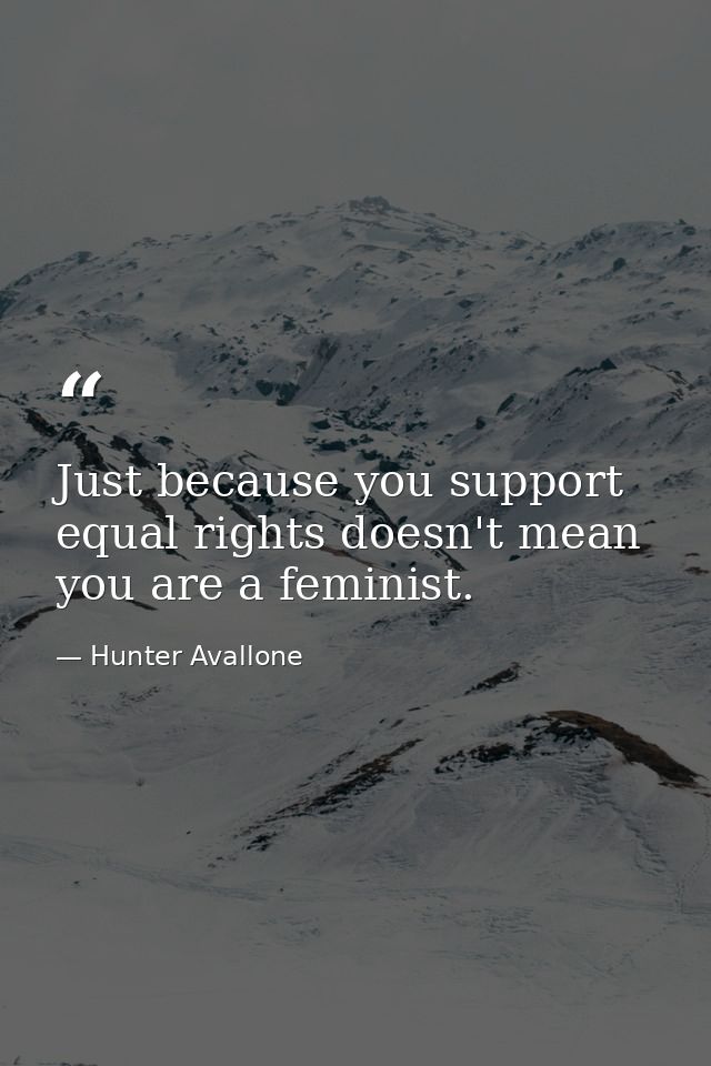 Just because you support equal rights doesn't mean you are a feminist. — Hunter Avallone