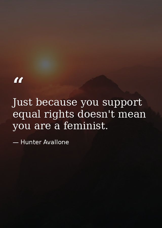 Just because you support equal rights doesn't mean you are a feminist. — Hunter Avallone
