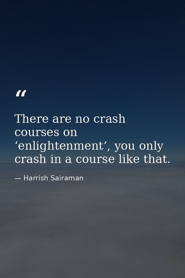 There are no crash courses on ‘enlightenment’, you only crash in a course like that. — Harrish Sairaman