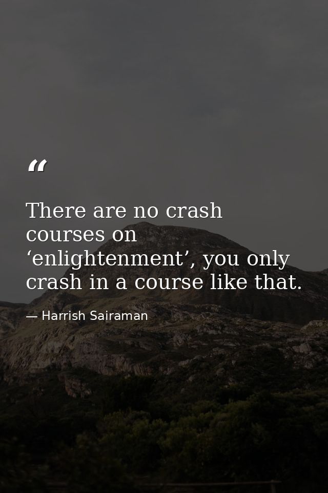There are no crash courses on ‘enlightenment’, you only crash in a course like that. — Harrish Sairaman