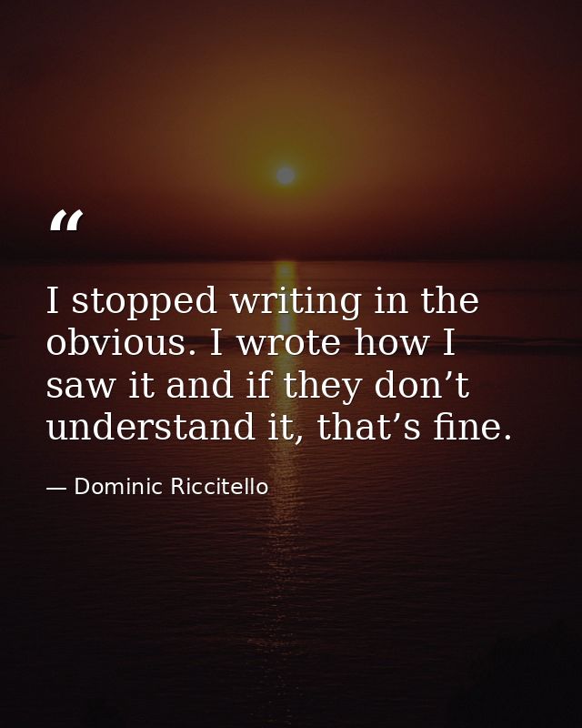 I stopped writing in the obvious. I wrote how I saw it and if they don’t understand it, that’s fine. — Dominic Riccitello