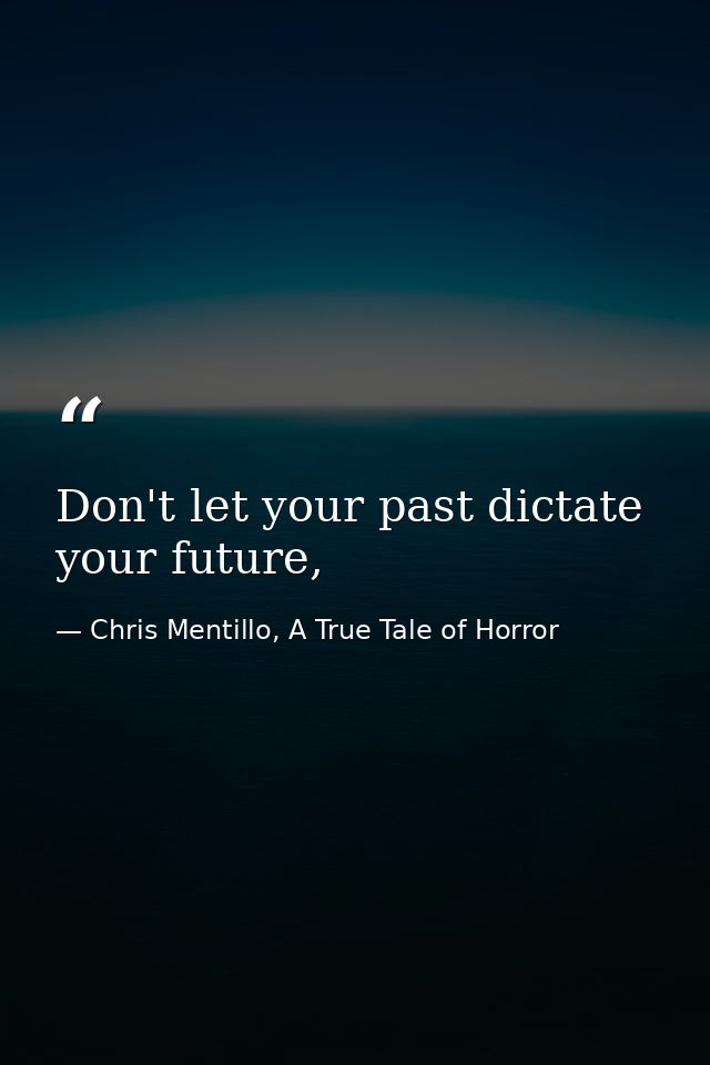 Don't let your past dictate your future, — Chris Mentillo, A True Tale of Horror