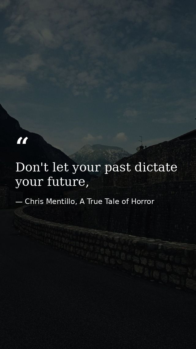 Don't let your past dictate your future, — Chris Mentillo, A True Tale of Horror