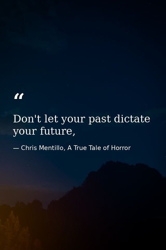 Don't let your past dictate your future, — Chris Mentillo, A True Tale of Horror