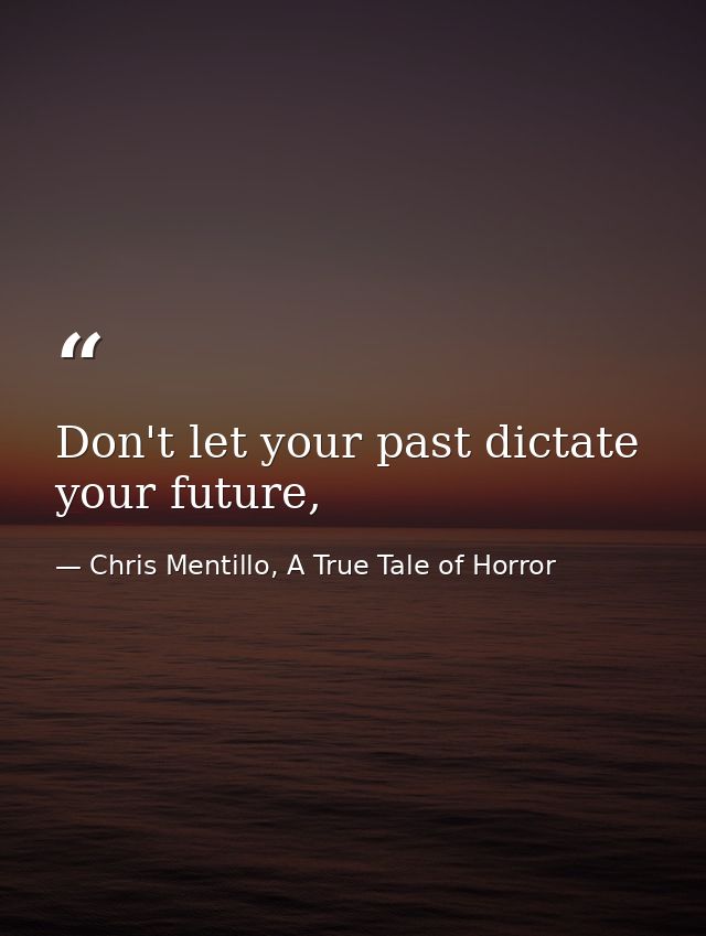 Don't let your past dictate your future, — Chris Mentillo, A True Tale of Horror