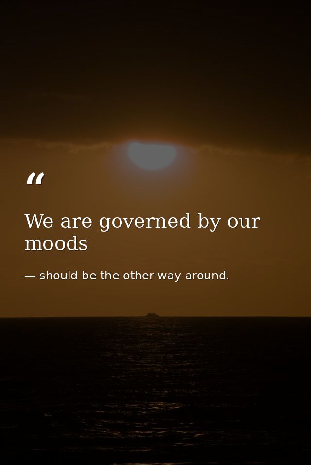 We are governed by our moods — should be the other way around.