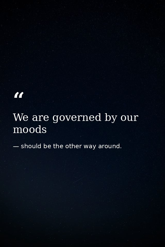 We are governed by our moods — should be the other way around.