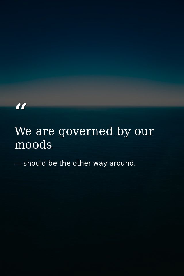 We are governed by our moods — should be the other way around.