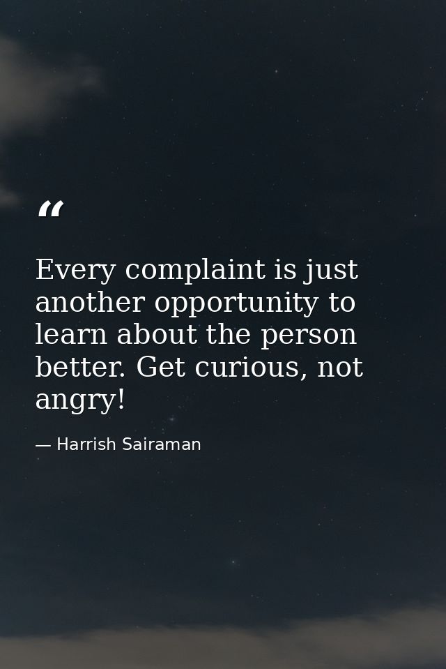 Every complaint is just another opportunity to learn about the person better. Get curious, not angry! — Harrish Sairaman
