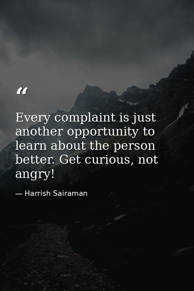 Every complaint is just another opportunity to learn about the person better. Get curious, not angry! — Harrish Sairaman