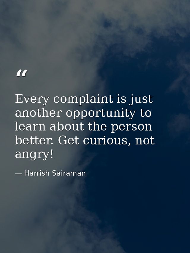 Every complaint is just another opportunity to learn about the person better. Get curious, not angry! — Harrish Sairaman