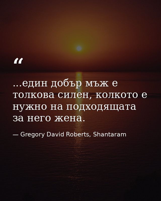 ...един добър мъж е толкова силен, колкото е нужно на подходящата за него жена. — Gregory David Roberts, Shantaram