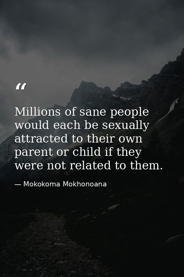 Millions of sane people would each be sexually attracted to their own parent or child if they were not related to them. — Mokokoma Mokhonoana