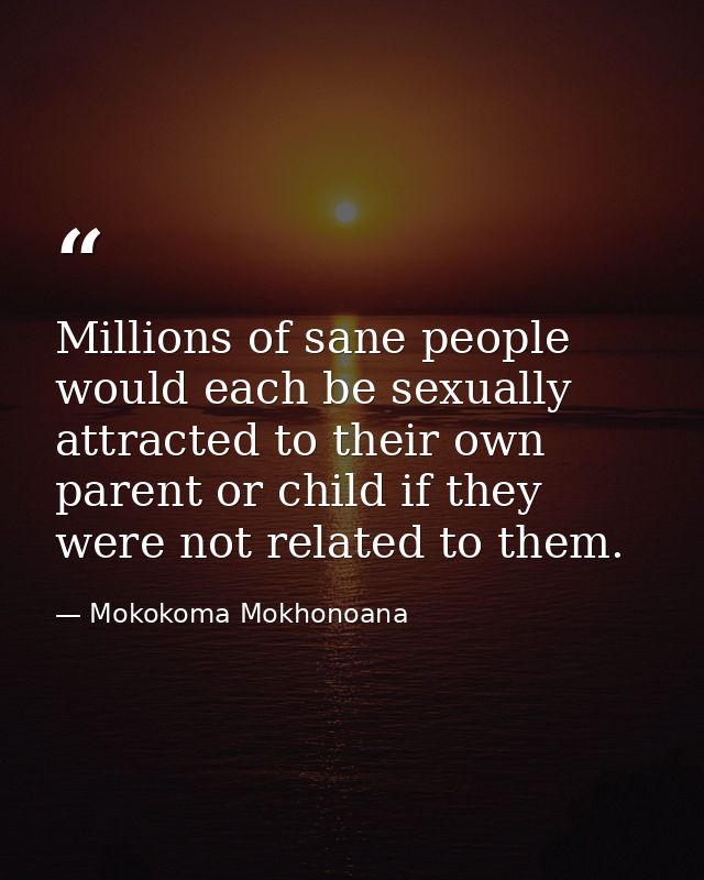 Millions of sane people would each be sexually attracted to their own parent or child if they were not related to them. — Mokokoma Mokhonoana
