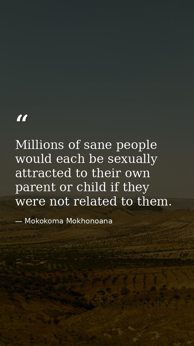 Millions of sane people would each be sexually attracted to their own parent or child if they were not related to them. — Mokokoma Mokhonoana