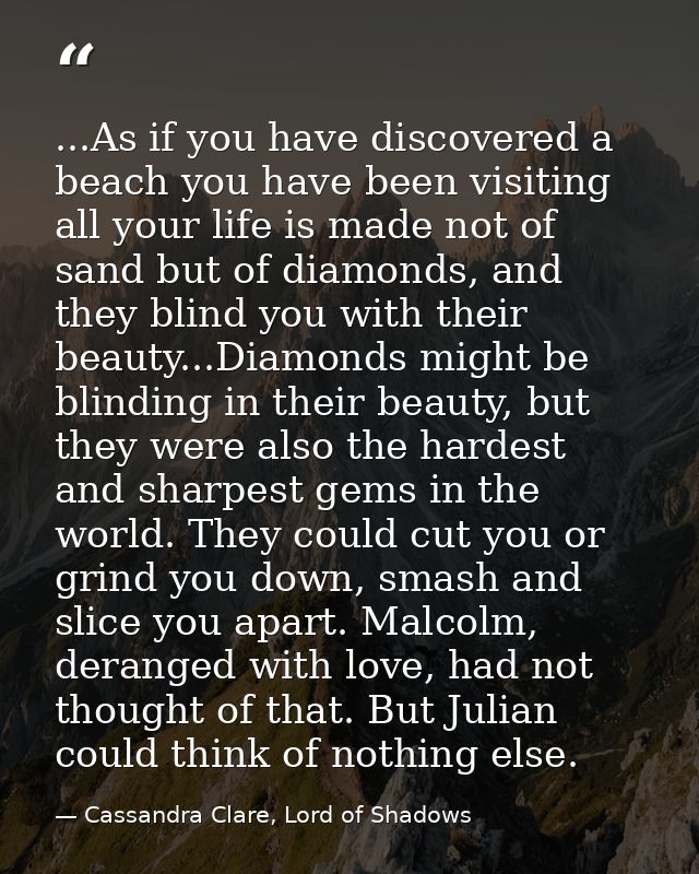 ...As if you have discovered a beach you have been visiting all your life is made not of sand but of diamonds, and they  — Cassandra Clare, Lord of Shadows