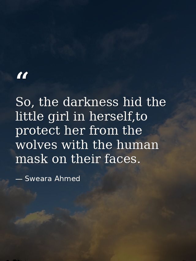 So, the darkness hid the little girl in herself,to protect her from the wolves with the human mask on their faces. — Sweara Ahmed