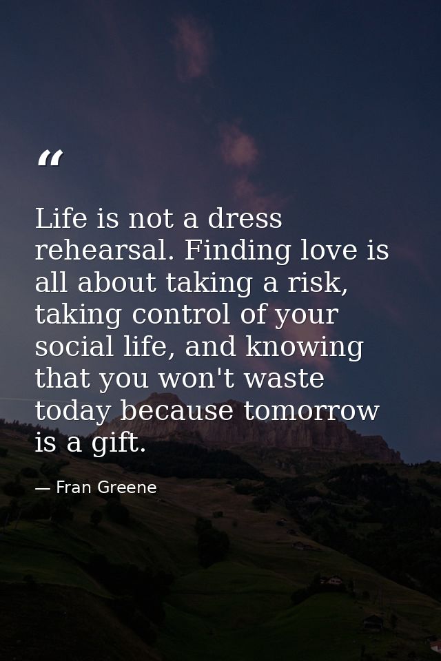 Life is not a dress rehearsal. Finding love is all about taking a risk, taking control of your social life, and knowing  — Fran Greene