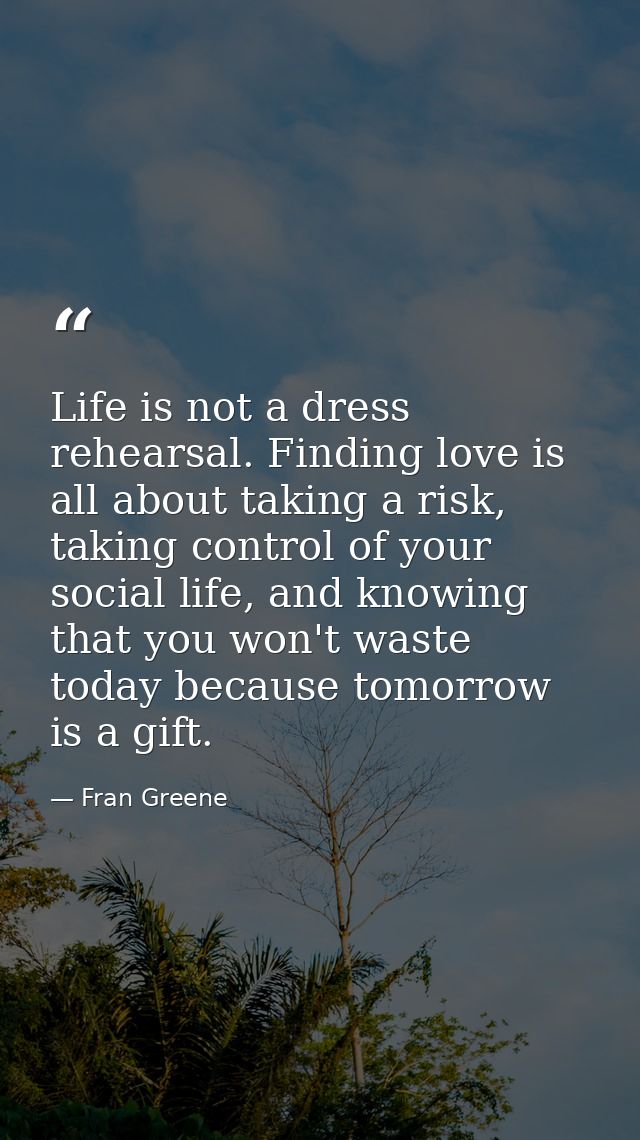 Life is not a dress rehearsal. Finding love is all about taking a risk, taking control of your social life, and knowing  — Fran Greene