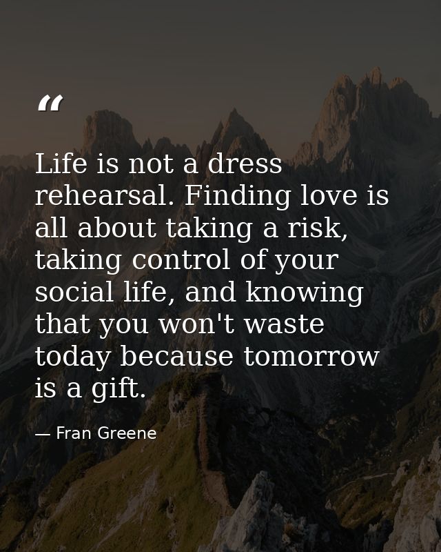 Life is not a dress rehearsal. Finding love is all about taking a risk, taking control of your social life, and knowing  — Fran Greene