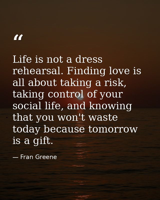 Life is not a dress rehearsal. Finding love is all about taking a risk, taking control of your social life, and knowing  — Fran Greene