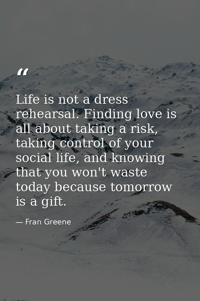 Life is not a dress rehearsal. Finding love is all about taking a risk, taking control of your social life, and knowing  — Fran Greene