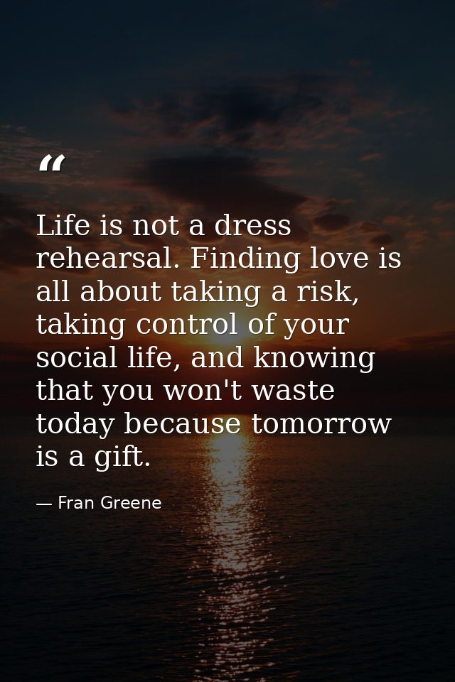 Life is not a dress rehearsal. Finding love is all about taking a risk, taking control of your social life, and knowing  — Fran Greene