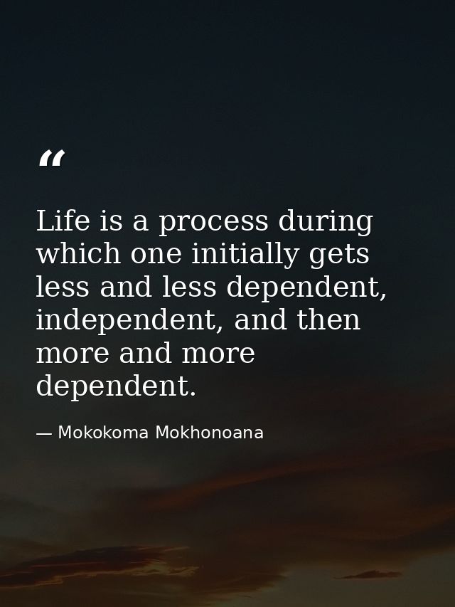 Life is a process during which one initially gets less and less dependent, independent, and then more and more dependent — Mokokoma Mokhonoana
