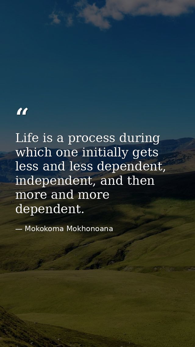 Life is a process during which one initially gets less and less dependent, independent, and then more and more dependent — Mokokoma Mokhonoana