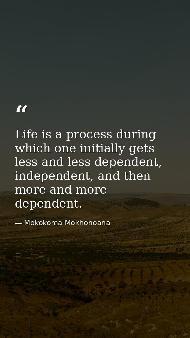 Life is a process during which one initially gets less and less dependent, independent, and then more and more dependent — Mokokoma Mokhonoana